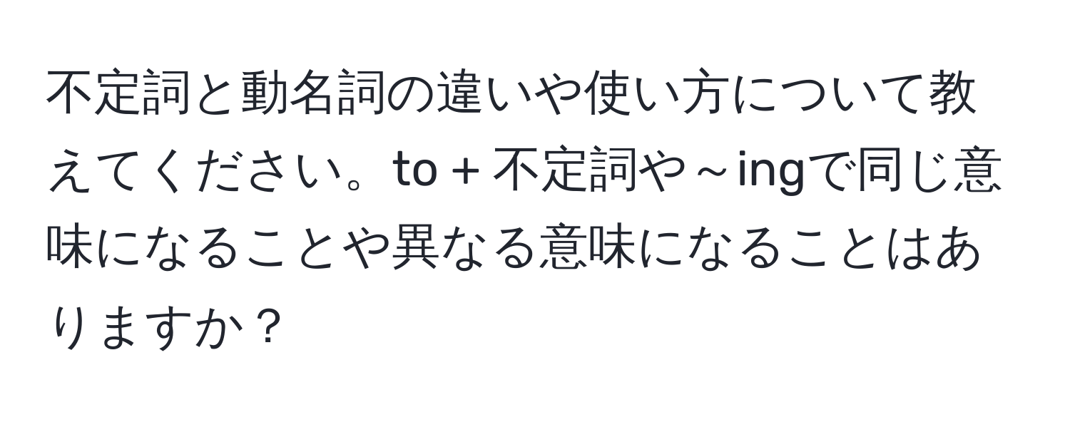 不定詞と動名詞の違いや使い方について教えてください。to + 不定詞や～ingで同じ意味になることや異なる意味になることはありますか？