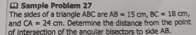 Sample Problem 27 
The sides of a triangle ABC are AB=15cm, BC=18cm, 
and CA=24cm. Determine the distance from the point 
of Intersection of the angular bisectors to side AB.
