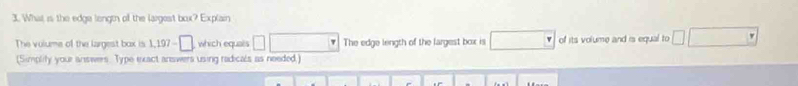 What is the edge lengtn of the largest box? Explain 
The volume of the largest box is 1. 197=□ which equals □ □ The edge length of the largest box is □ of its volume and is equal to □ □
(Simplify your answers. Type exact answers using radicals as needed.)