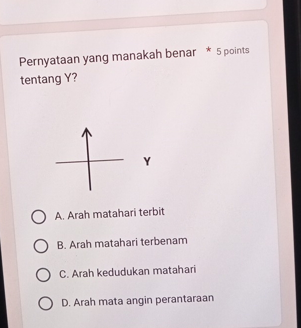 Pernyataan yang manakah benar * 5 points
tentang Y?
A. Arah matahari terbit
B. Arah matahari terbenam
C. Arah kedudukan matahari
D. Arah mata angin perantaraan