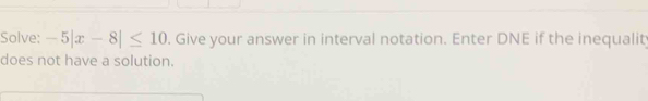 Solve: -5|x-8|≤ 10. Give your answer in interval notation. Enter DNE if the inequalit 
does not have a solution.