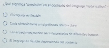 ¿Qué significa "precisión" en el contexto del lenguaje matemático? "
El lenguaje es flexible
Cada símbolo tiene un significado único y claro
Las ecuaciones pueden ser interpretadas de diferentes formas
El lenguaje es flexible dependiendo del contexto