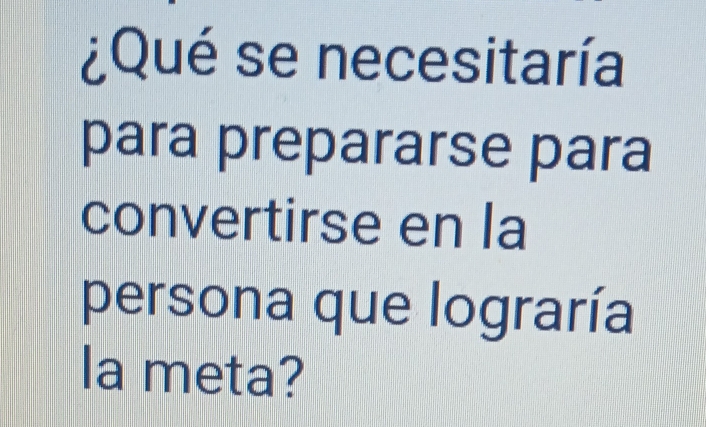 ¿Qué se necesitaría 
para prepararse para 
convertirse en la 
persona que lograría 
la meta?