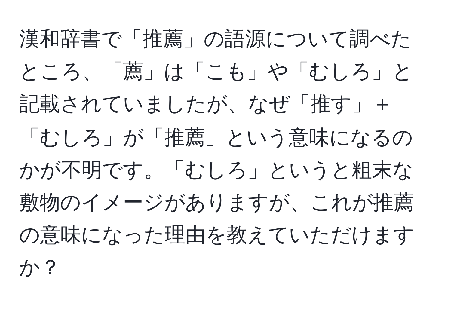 漢和辞書で「推薦」の語源について調べたところ、「薦」は「こも」や「むしろ」と記載されていましたが、なぜ「推す」＋「むしろ」が「推薦」という意味になるのかが不明です。「むしろ」というと粗末な敷物のイメージがありますが、これが推薦の意味になった理由を教えていただけますか？