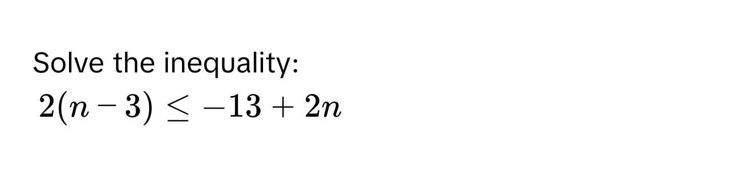 Solve the inequality:
2(n - 3) ≤ -13 + 2n