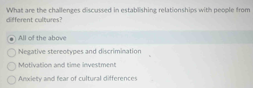 What are the challenges discussed in establishing relationships with people from
different cultures?
All of the above
Negative stereotypes and discrimination
Motivation and time investment
Anxiety and fear of cultural differences