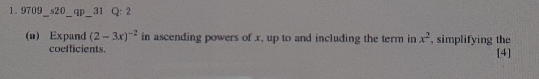 9709_s20_qp_31 Q: 2 
(a) Expand (2-3x)^-2 in ascending powers of x, up to and including the term in x^2 , simplifying the 
coefficients. 
[4]