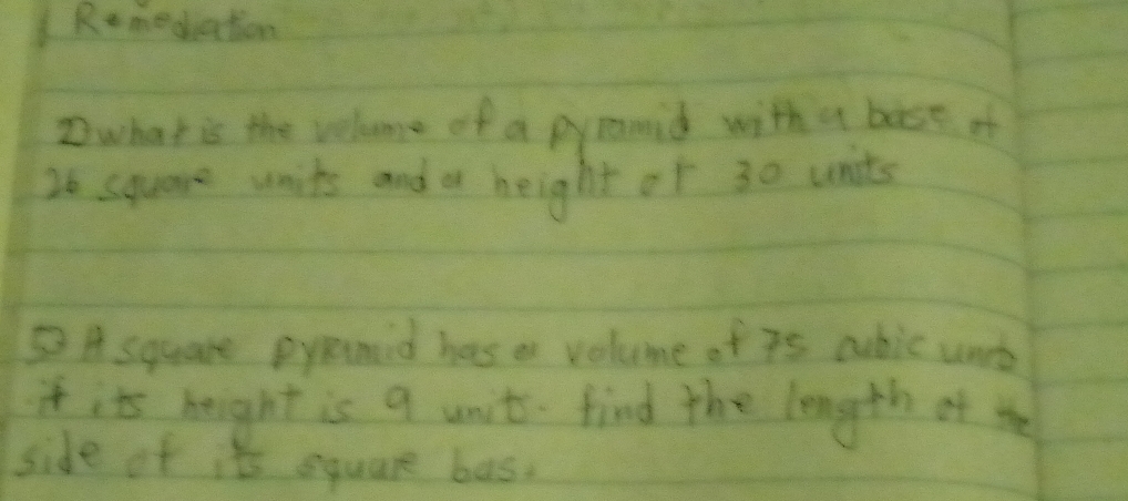 Rmediation 
Dwhat is the velome of a pyramid with a boss of
26 square units and a height of 30 units 
⑤ A square pypormid has a volume of 7s cubic uort 
if it's height is 9 unit. find the length of the 
side of its square bas.