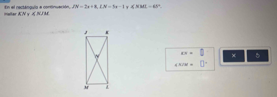 En el rectángulo a continuación, JN=2x+8, LN=5x-1 y ∠ NML=65°. 
Hallar KN y ∠ NJM.
KN= □ 
× 5
∠ NJM= □°