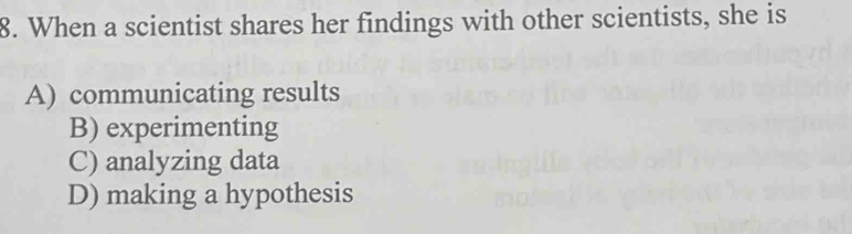 When a scientist shares her findings with other scientists, she is
A) communicating results
B) experimenting
C) analyzing data
D) making a hypothesis