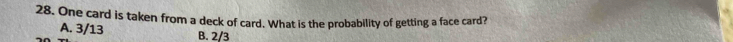 One card is taken from a deck of card. What is the probability of getting a face card?
A. 3/13 B. 2/3