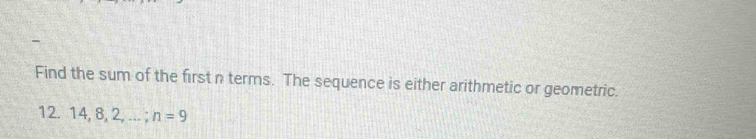 Find the sum of the first n terms. The sequence is either arithmetic or geometric.
12. 14, 8, 2 □ n=9