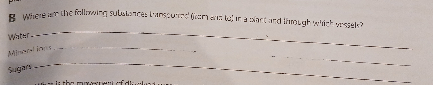 Where are the following substances transported (from and to) in a plant and through which vessels? 
Water 
_ 
_ 
Mineralions_ 
Sugars 
_