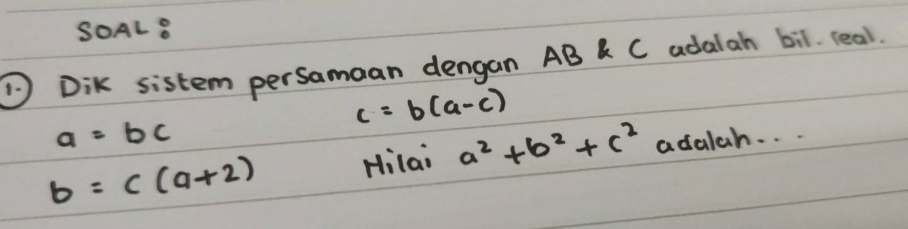 SOALe 
' Dik sistem persamaan dengan AB & C adalah bil. real.
c=b(a-c)
a=bc
b=c(a+2) Hilai a^2+b^2+c^2 adalah. . .