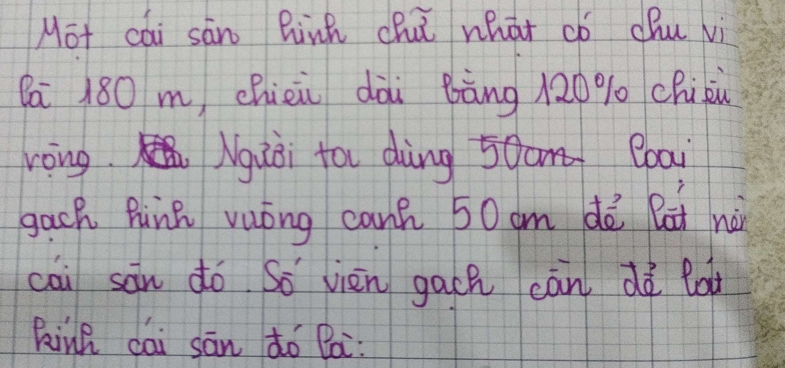 Mot cái sāno Binh chuǐ whát có chu vi 
Ba 180 m chieii dài Bàng 120% chiòi 
rong. Nuoi fo dàng Bbai 
gack Fink vuóng canh 50 am dè Bat nà 
cāi sān dó So vièn gach càn dè lot 
kink cai sān dó Bi: