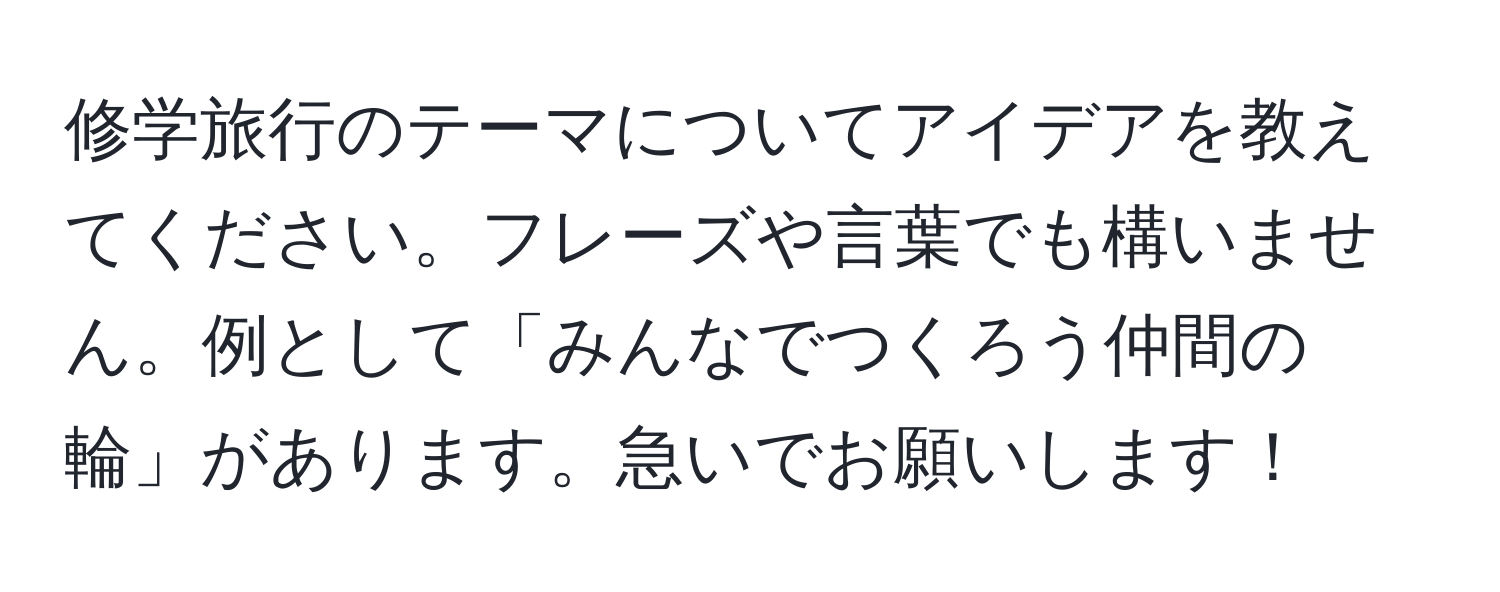 修学旅行のテーマについてアイデアを教えてください。フレーズや言葉でも構いません。例として「みんなでつくろう仲間の輪」があります。急いでお願いします！