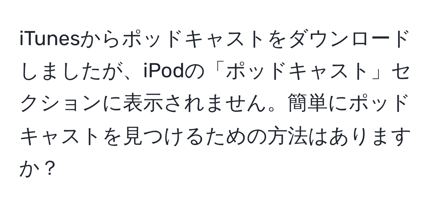 iTunesからポッドキャストをダウンロードしましたが、iPodの「ポッドキャスト」セクションに表示されません。簡単にポッドキャストを見つけるための方法はありますか？