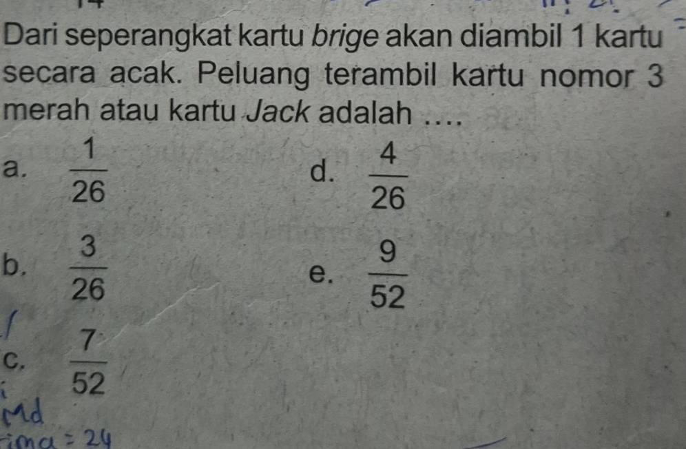 Dari seperangkat kartu brige akan diambil 1 kartu
secara acak. Peluang terambil kartu nomor 3
merah atau kartu Jack adalah …..
a.  1/26   4/26 
d.
b.  3/26 
e.  9/52 
I
C.  7/52 