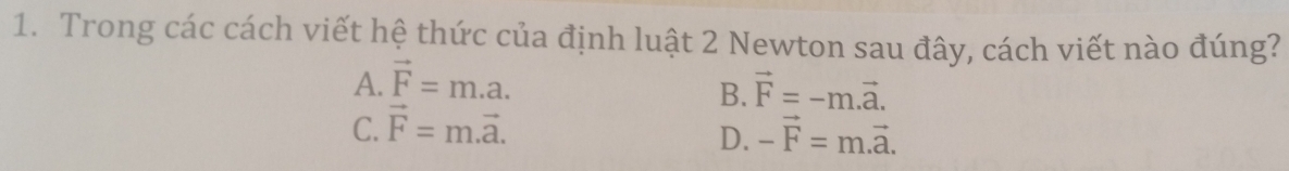 Trong các cách viết hệ thức của định luật 2 Newton sau đây, cách viết nào đúng?
A. vector F=m.a. vector F=-m.vector a. 
B.
C. vector F=m.vector a. -vector F=m.vector a. 
D.