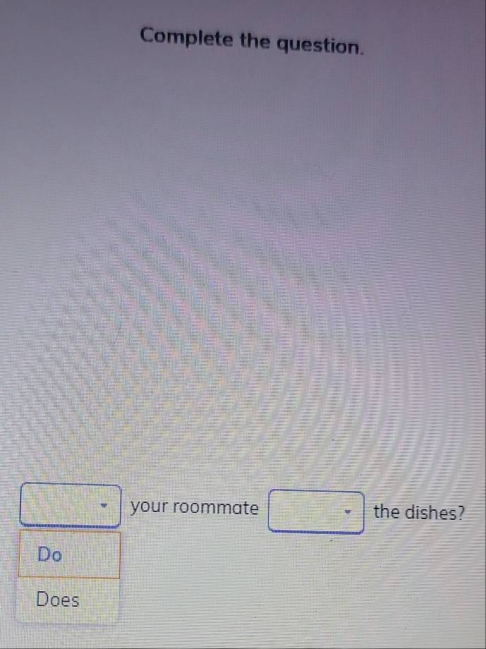 Complete the question. 
□ your roommate □ the dishes? 
Do 
Does