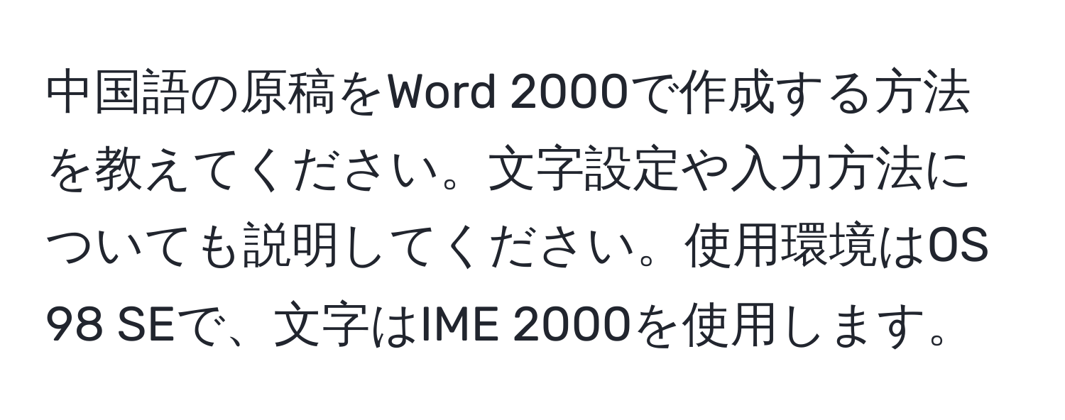 中国語の原稿をWord 2000で作成する方法を教えてください。文字設定や入力方法についても説明してください。使用環境はOS 98 SEで、文字はIME 2000を使用します。