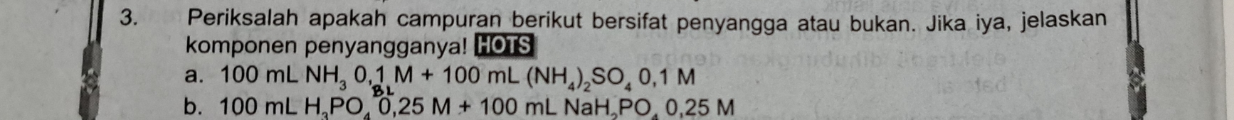 Periksalah apakah campuran berikut bersifat penyangga atau bukan. Jika iya, jelaskan 
komponen penyangganya! HOTS 
a. 100mLNH_30_(8L)^1 M+100mL(NH_4)_2SO_40,1M
b. 100mLH_3PO, 0,25M+100mL L NaH PO 0,25N