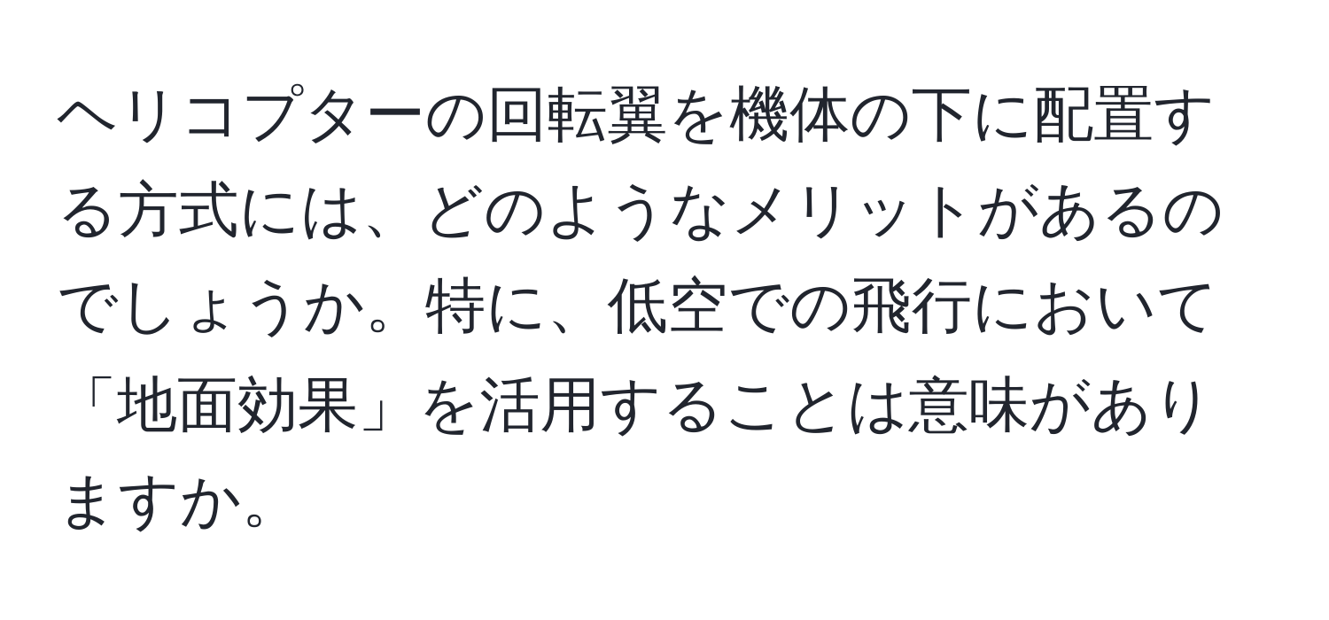 ヘリコプターの回転翼を機体の下に配置する方式には、どのようなメリットがあるのでしょうか。特に、低空での飛行において「地面効果」を活用することは意味がありますか。