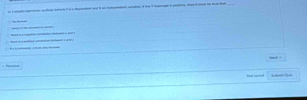 so a simple regression analyes (where if is a dependout and X an indeponsent variablel, it the V -intereess is ponitive, them it most in trua that_ 
Nane of the rewers a correct, 
Stare i a regatie complation bitumen s and v 
luve ia a austz conalation hotweer e and 2
1 x l lemnnd, y muit Mat icnae 
hied . 
* Previous 
Not saveid Submét Quìt