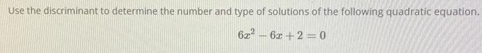 Use the discriminant to determine the number and type of solutions of the following quadratic equation.
6x^2-6x+2=0