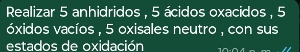 Realizar 5 anhidridos , 5 ácidos oxacidos , 5
óxidos vacíos , 5 oxisales neutro , con sus 
estados de oxidación