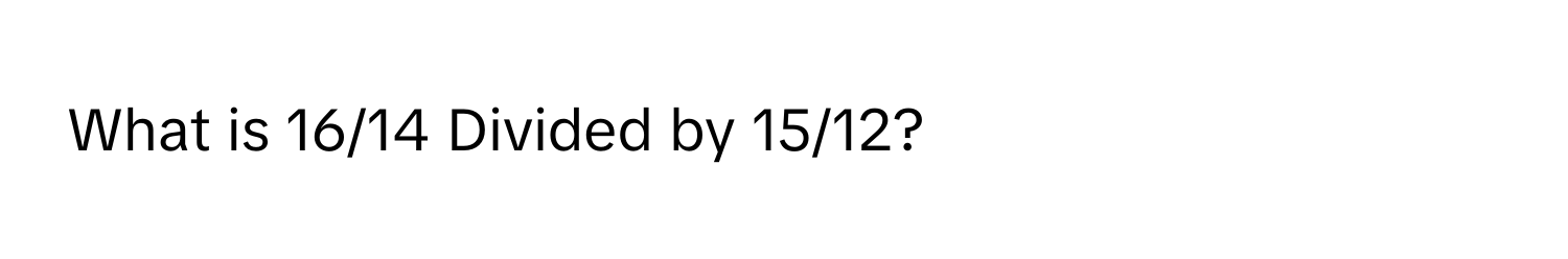 What is 16/14 Divided by 15/12?