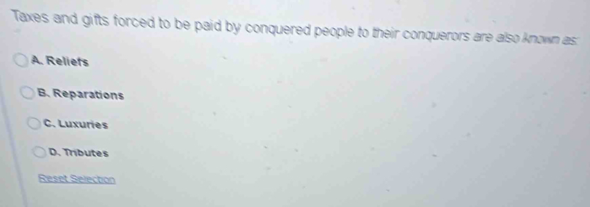 Taxes and gifts forced to be paid by conquered people to their conquerors are also known as:
A. Reliefs
B. Reparations
C. Luxuries
D. Tríbutes
Reset Selection