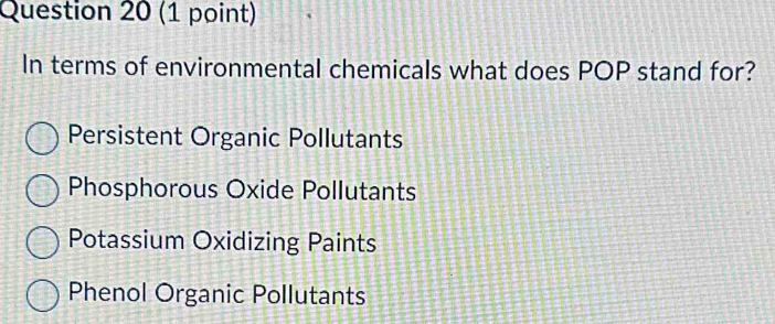 In terms of environmental chemicals what does POP stand for?
Persistent Organic Pollutants
Phosphorous Oxide Pollutants
Potassium Oxidizing Paints
Phenol Organic Pollutants