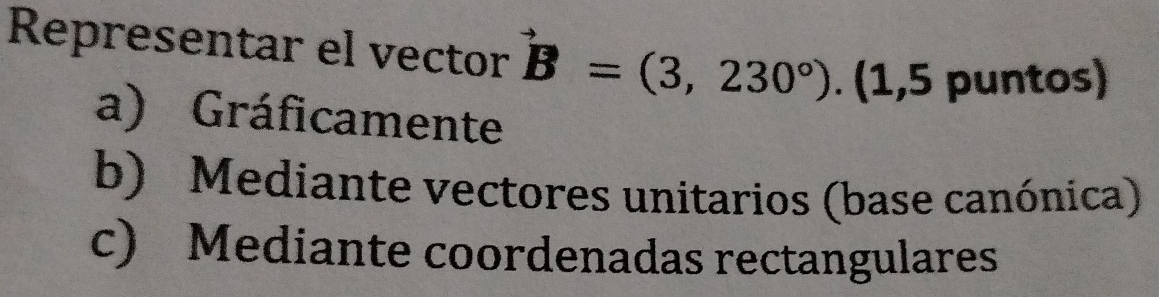 Representar el vector B=(3,230°). (1,5 puntos)
a) Gráficamente
b) Mediante vectores unitarios (base canónica)
c) Mediante coordenadas rectangulares