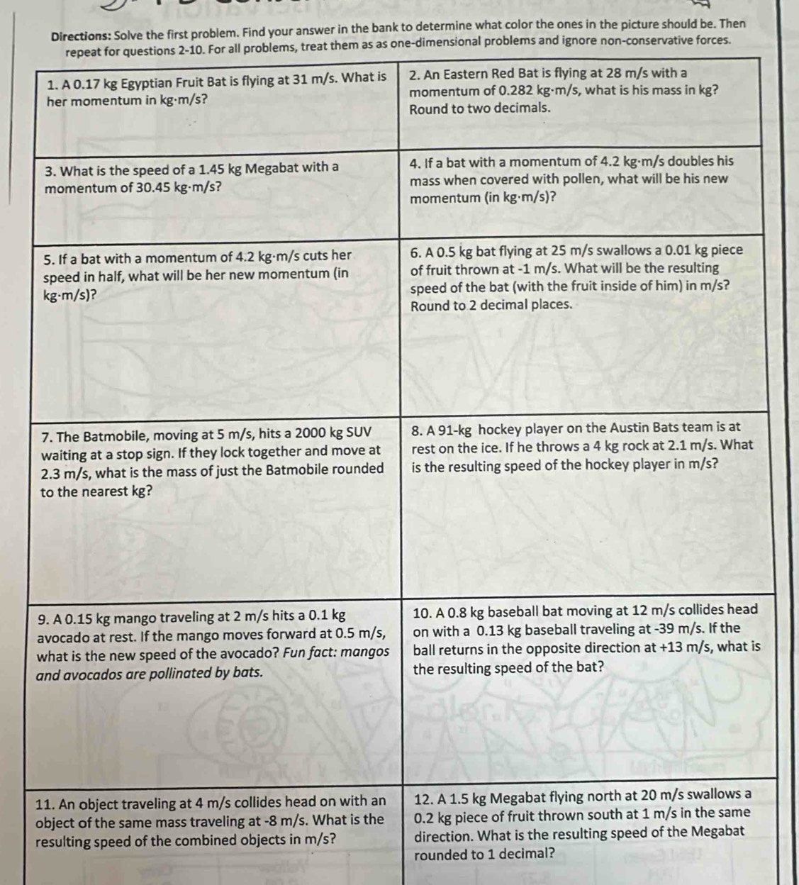 Directions: Solve the first problem. Find your answer in the bank to determine what color the ones in the picture should be. Then
as as one-dimensional problems and ignore non-conservative forces.
7
2
t
9d
a
ws
a
1
o
resulting speed of the combine
rounded to 1 decimal?