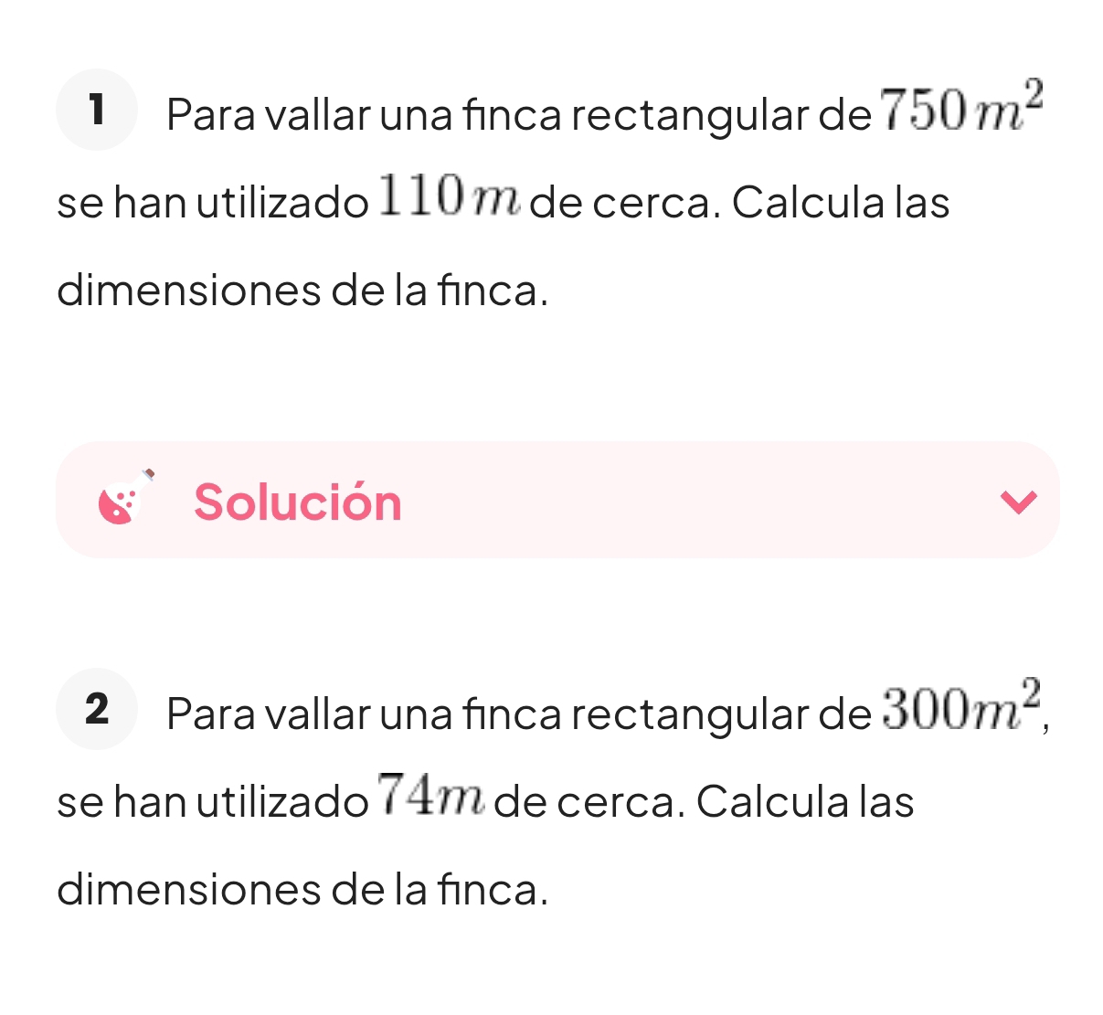 ▎ Para vallar una finca rectangular de 750m^2
se han utilizado 110 m de cerca. Calcula las 
dimensiones de la fınca. 
Solución 
2 Para vallar una fínca rectangular de 300m^2, 
se han utilizado 74m de cerca. Calcula las 
dimensiones de la fınca.