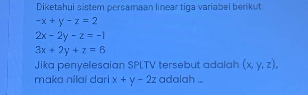 Diketahui sistem persamaan linear tiga variabel berikut:
-x+y-z=2
2x-2y-z=-1
3x+2y+z=6
Jika penyelesaian SPLTV tersebut adalah (x,y,z), 
maka nilai dari x+y-2z adalah ...