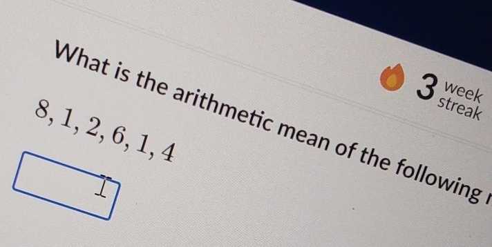 week streak 
What is the arithmetic mean of the following
8, 1, 2, 6, 1, 4