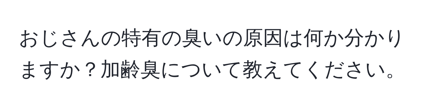 おじさんの特有の臭いの原因は何か分かりますか？加齢臭について教えてください。