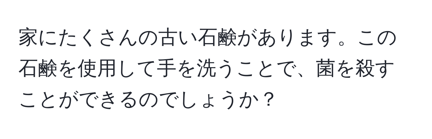 家にたくさんの古い石鹸があります。この石鹸を使用して手を洗うことで、菌を殺すことができるのでしょうか？