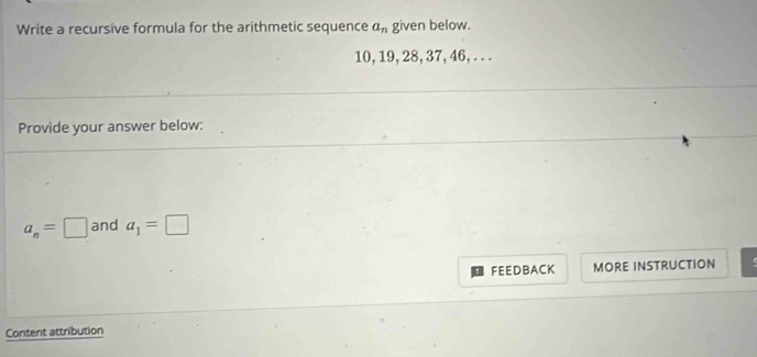 Write a recursive formula for the arithmetic sequence a_n given below.
10, 19, 28, 37, 46, . . . 
Provide your answer below:
a_n=□ and a_1=□
FEEDBACK MORE INSTRUCTION 
Content attribution