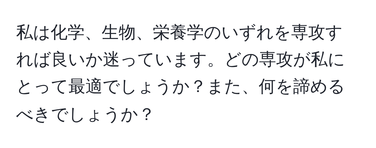 私は化学、生物、栄養学のいずれを専攻すれば良いか迷っています。どの専攻が私にとって最適でしょうか？また、何を諦めるべきでしょうか？