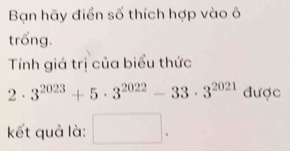 Bạn hãy điền số thích hợp vào ô 
trống. 
Tính giá trị của biểu thức
2· 3^(2023)+5· 3^(2022)-33· 3^(2021) được 
kết quả là: □ .