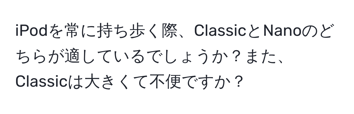 iPodを常に持ち歩く際、ClassicとNanoのどちらが適しているでしょうか？また、Classicは大きくて不便ですか？