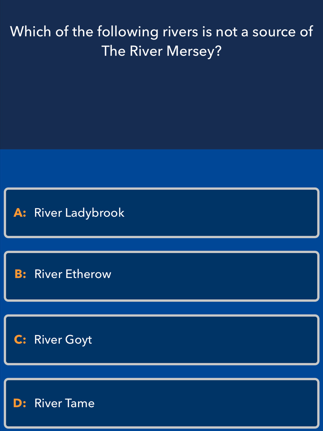 Which of the following rivers is not a source of
The River Mersey?
A: River Ladybrook
B： River Etherow
River Goyt
D: River Tame