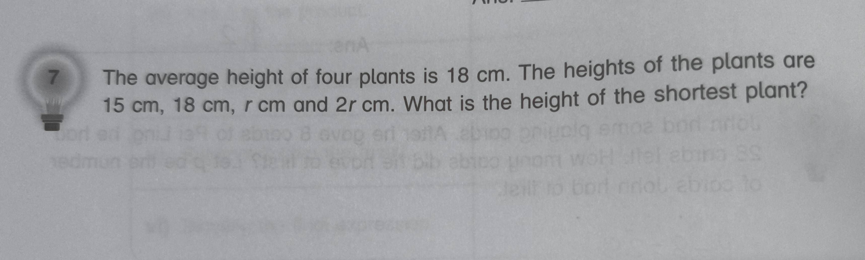 The average height of four plants is 18 cm. The heights of the plants are
15 cm, 18 cm, rcm and 2rcm. What is the height of the shortest plant?