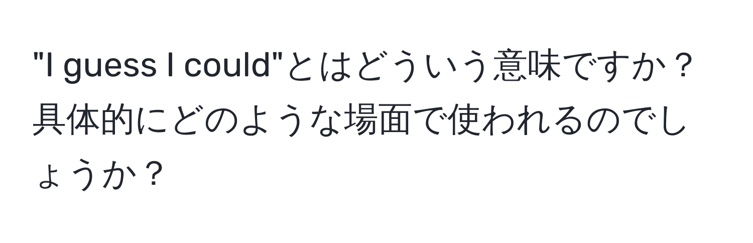 "I guess I could"とはどういう意味ですか？具体的にどのような場面で使われるのでしょうか？