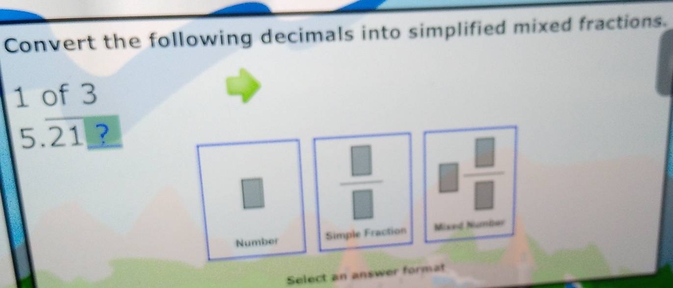 Convert the following decimals into simplified mixed fractions.
1 of 3 .21 ? 
Number Simple Fraction Mixed Namber 
Select an answer format