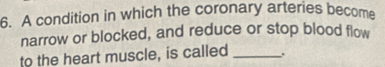 A condition in which the coronary arteries become 
narrow or blocked, and reduce or stop blood flow 
to the heart muscle, is called_ 
.