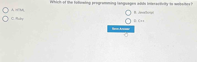 Which of the following programming languages adds interactivity to websites?
A. HTML B. JavaScript
C. Ruby D. C++
Save Answer